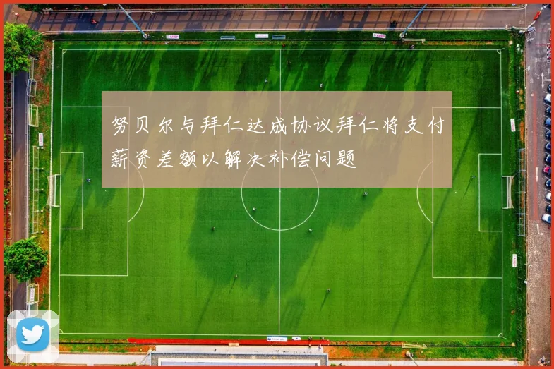 努贝尔与拜仁达成协议拜仁将支付薪资差额以解决补偿问题