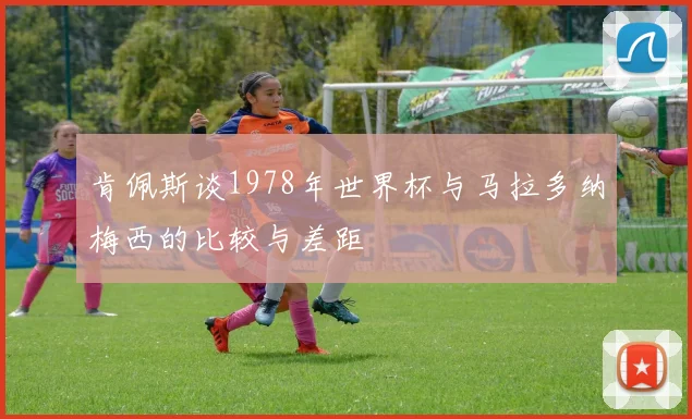 肯佩斯谈1978年世界杯与马拉多纳梅西的比较与差距