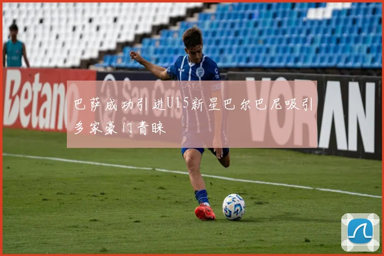 巴萨成功引进U15新星巴尔巴尼吸引多家豪门青睐