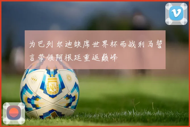 为巴列尔迪缺席世界杯而战利马誓言带领阿根廷重返巅峰