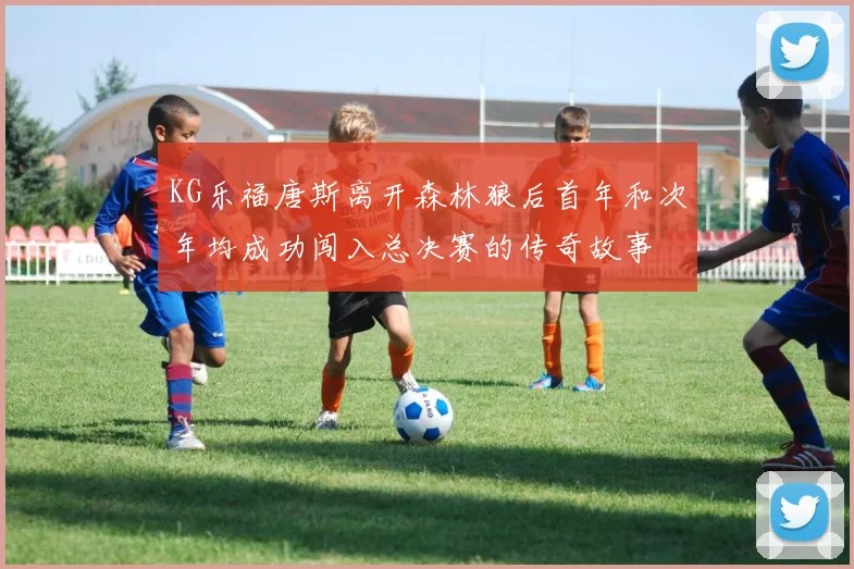 KG乐福唐斯离开森林狼后首年和次年均成功闯入总决赛的传奇故事