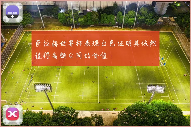 萨拉赫世界杯表现出色证明其依然值得高额合同的价值