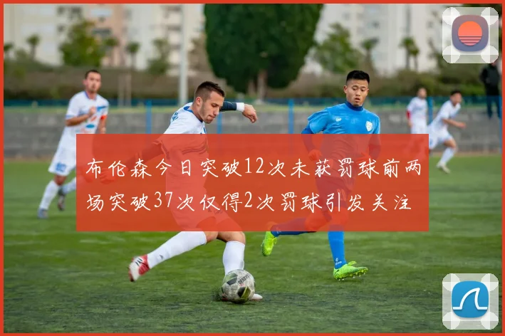 布伦森今日突破12次未获罚球前两场突破37次仅得2次罚球引发关注