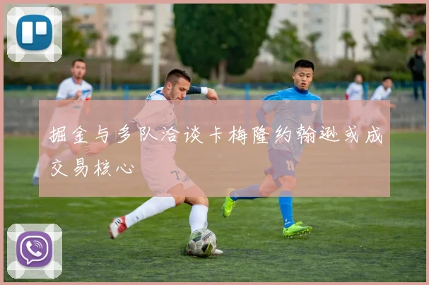 掘金与多队洽谈卡梅隆约翰逊或成交易核心