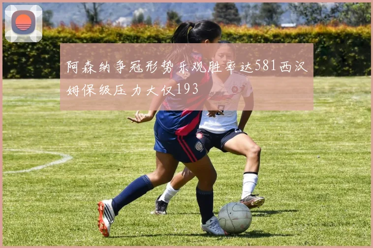 阿森纳争冠形势乐观胜率达581西汉姆保级压力大仅193