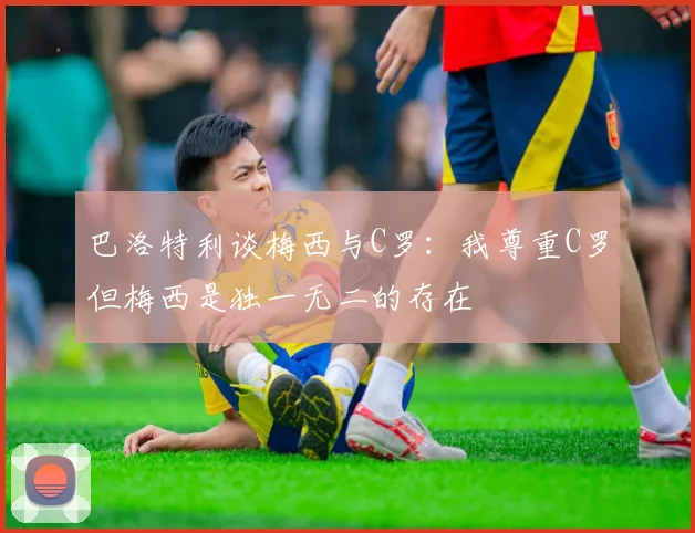巴洛特利谈梅西与C罗：我尊重C罗但梅西是独一无二的存在