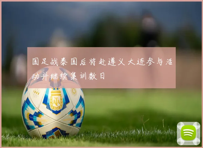 国足战泰国后将赴遵义大连参与活动并继续集训数日