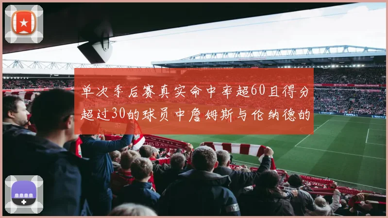 单次季后赛真实命中率超60且得分超过30的球员中詹姆斯与伦纳德的传奇表现