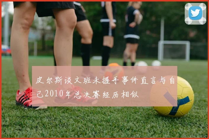 皮尔斯谈文班未握手事件直言与自己2010年总决赛经历相似