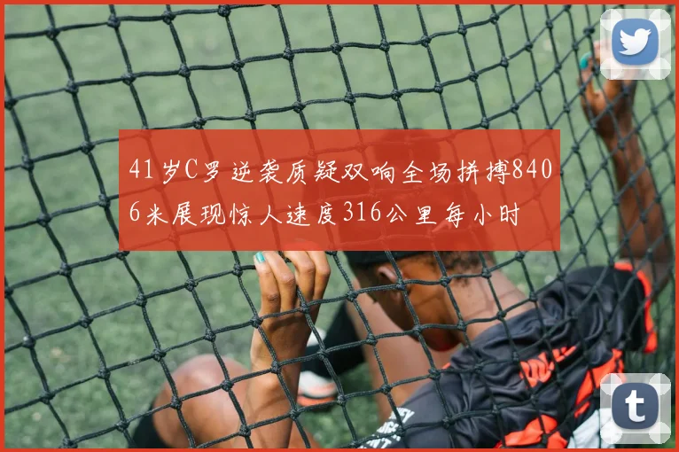41岁C罗逆袭质疑双响全场拼搏8406米展现惊人速度316公里每小时