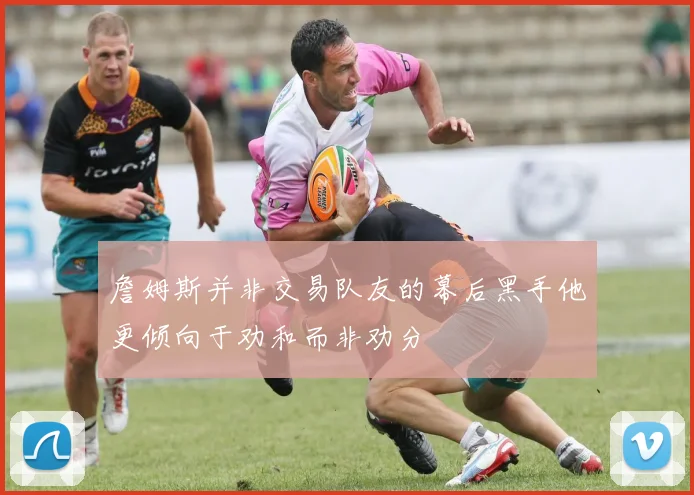 詹姆斯并非交易队友的幕后黑手他更倾向于劝和而非劝分