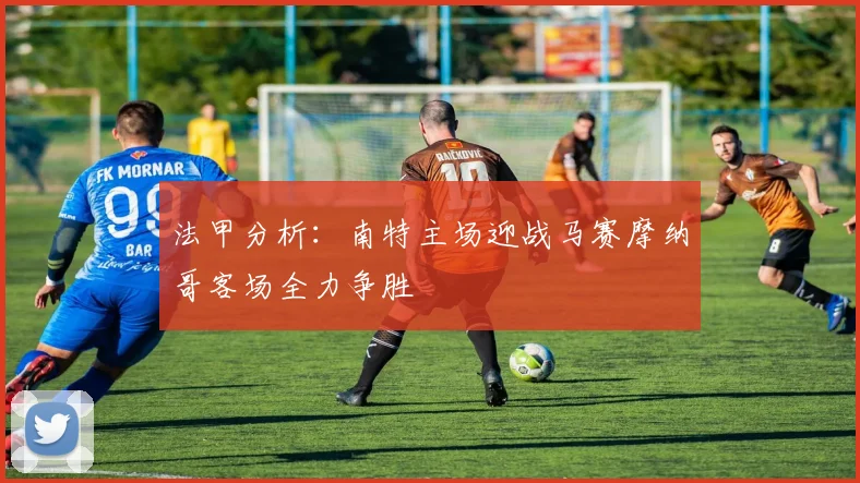 法甲分析：南特主场迎战马赛摩纳哥客场全力争胜