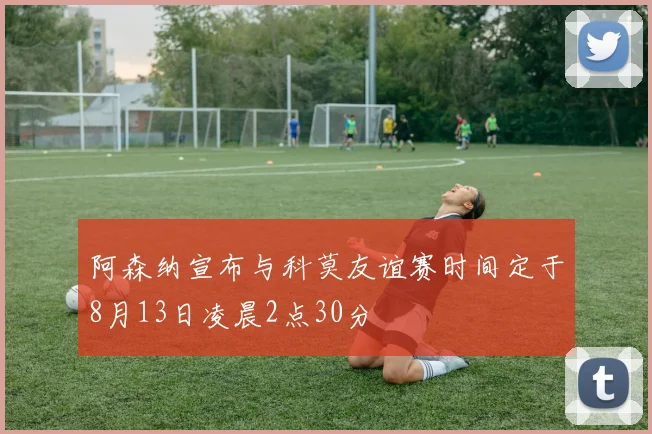 阿森纳宣布与科莫友谊赛时间定于8月13日凌晨2点30分